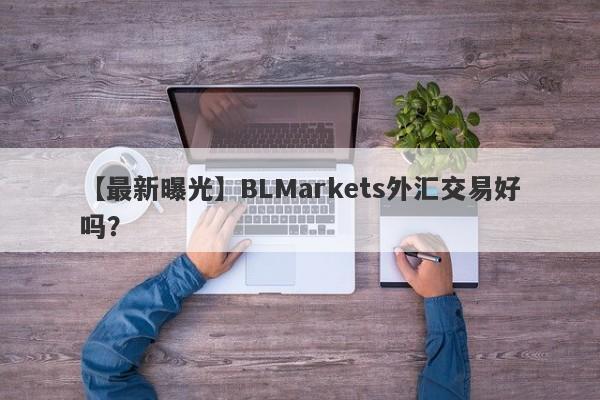 【最新曝光】BLMarkets外汇交易好吗？
