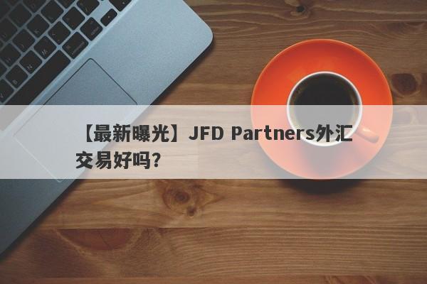 【最新曝光】JFD Partners外汇交易好吗？
