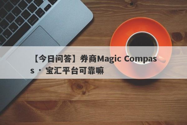 【今日问答】券商Magic Compass · 宝汇平台可靠嘛
