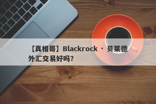 【真相哥】Blackrock · 贝莱德外汇交易好吗？
