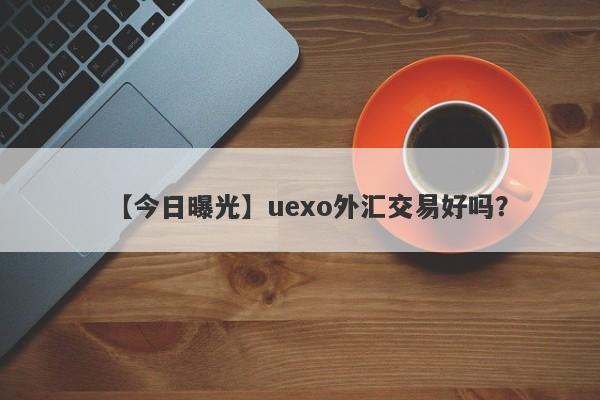 【今日曝光】uexo外汇交易好吗？
