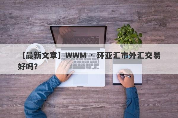 【最新文章】WWM · 环亚汇市外汇交易好吗？
