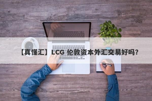 【真懂汇】LCG 伦敦资本外汇交易好吗？
