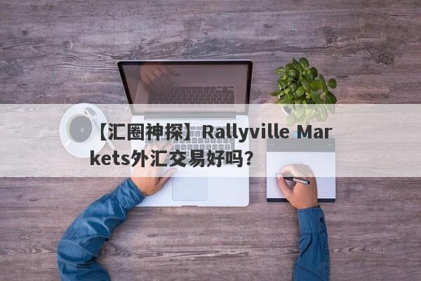 【汇圈神探】Rallyville Markets外汇交易好吗？
