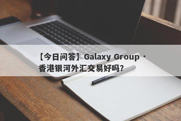 【今日问答】Galaxy Group · 香港银河外汇交易好吗？
