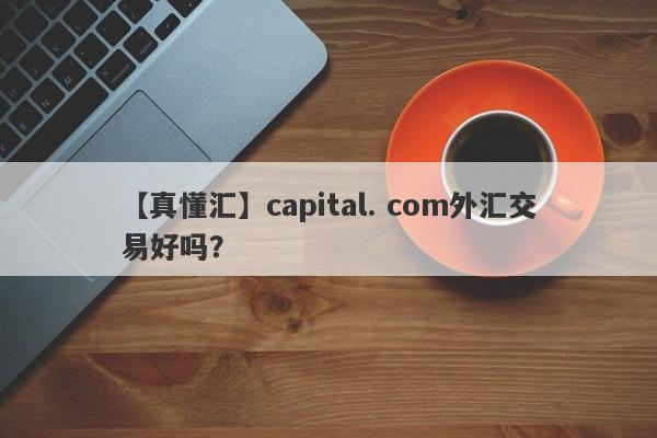 【真懂汇】capital. com外汇交易好吗？
