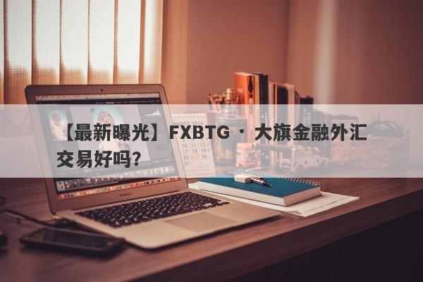 【最新曝光】FXBTG · 大旗金融外汇交易好吗？
