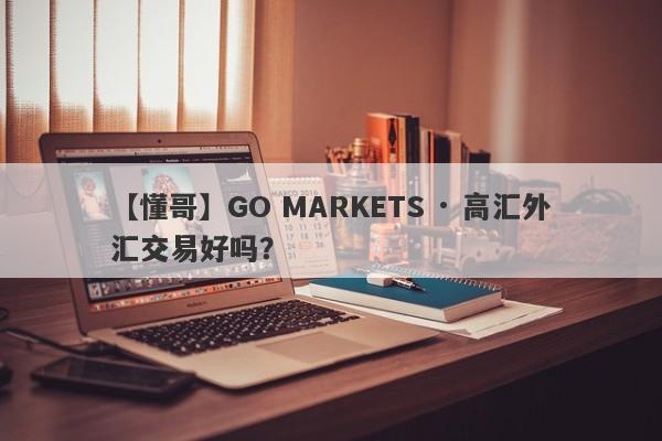 【懂哥】GO MARKETS · 高汇外汇交易好吗？
