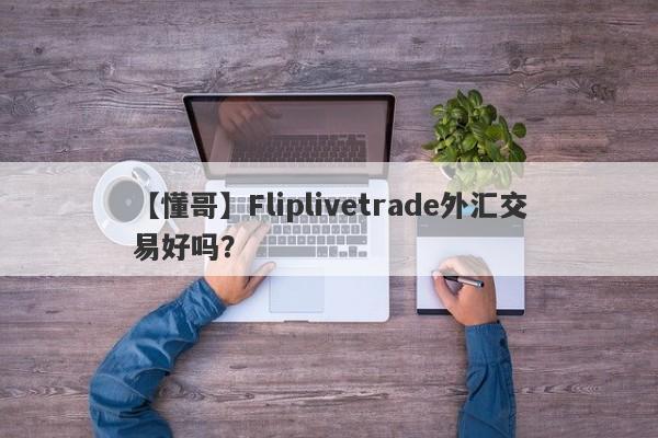 【懂哥】Fliplivetrade外汇交易好吗？
