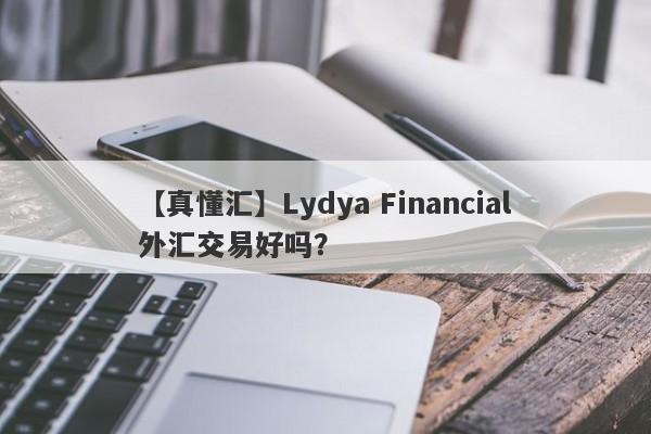 【真懂汇】Lydya Financial外汇交易好吗？
