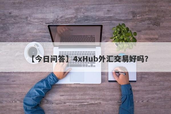 【今日问答】4xHub外汇交易好吗？
