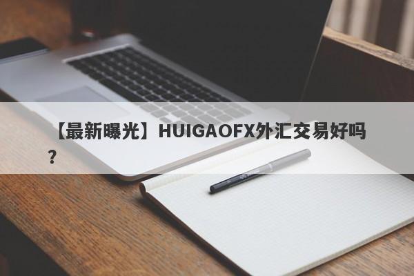 【最新曝光】HUIGAOFX外汇交易好吗？
