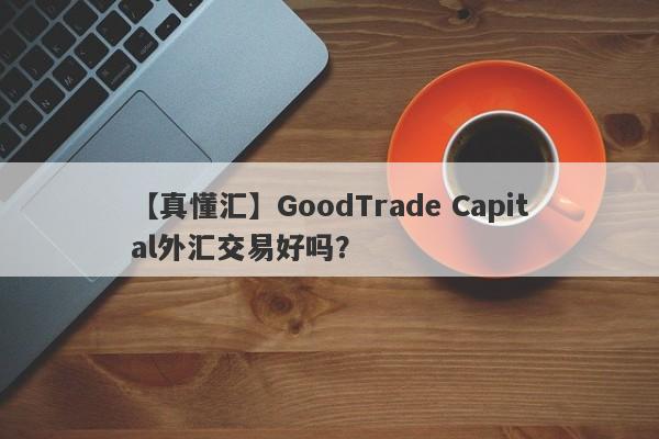 【真懂汇】GoodTrade Capital外汇交易好吗？
