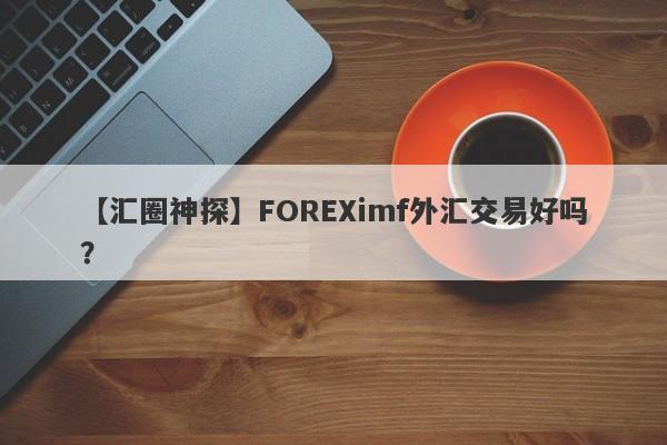 【汇圈神探】FOREXimf外汇交易好吗？
