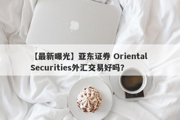 【最新曝光】亚东证券 Oriental Securities外汇交易好吗？
