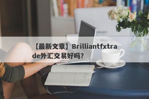 【最新文章】Brilliantfxtrade外汇交易好吗？
