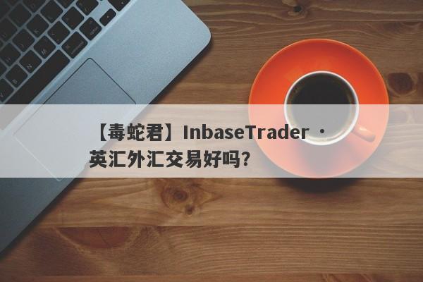 【毒蛇君】InbaseTrader · 英汇外汇交易好吗？
