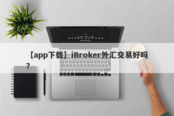 【app下载】iBroker外汇交易好吗？
