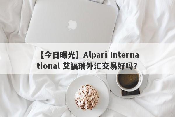 【今日曝光】Alpari International 艾福瑞外汇交易好吗？
