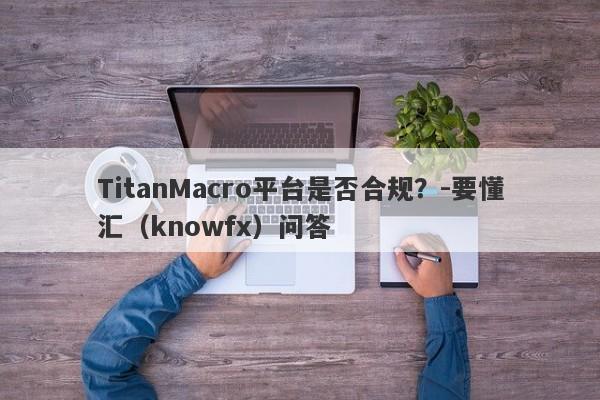 TitanMacro平台是否合规？-要懂汇（knowfx）问答