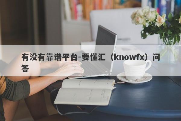 有没有靠谱平台-要懂汇（knowfx）问答