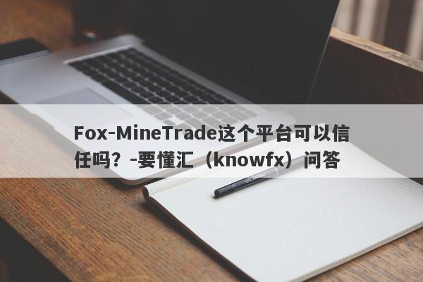 Fox-MineTrade这个平台可以信任吗？-要懂汇（knowfx）问答