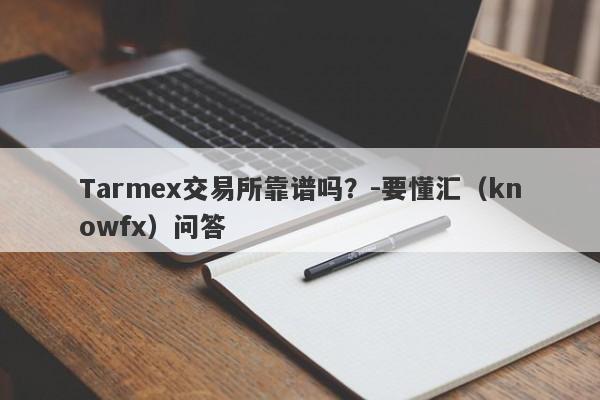 Tarmex交易所靠谱吗？-要懂汇（knowfx）问答