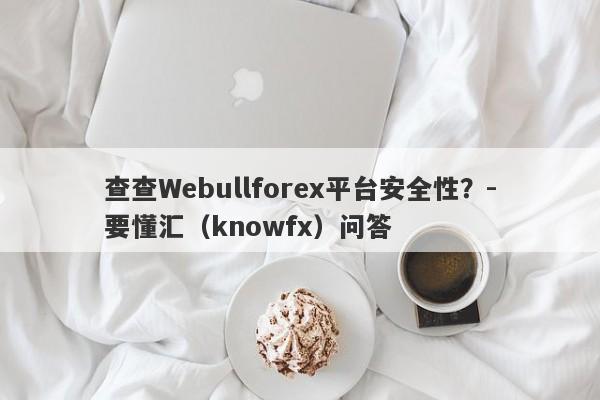 查查Webullforex平台安全性？-要懂汇（knowfx）问答