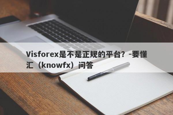 Visforex是不是正规的平台？-要懂汇（knowfx）问答