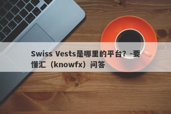 Swiss Vests是哪里的平台？-要懂汇（knowfx）问答