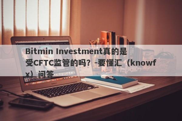 Bitmin Investment真的是受CFTC监管的吗？-要懂汇（knowfx）问答