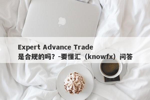 Expert Advance Trade是合规的吗？-要懂汇（knowfx）问答