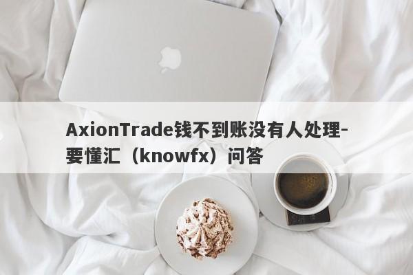 AxionTrade钱不到账没有人处理-要懂汇（knowfx）问答