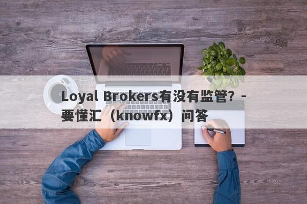 Loyal Brokers有没有监管？-要懂汇（knowfx）问答