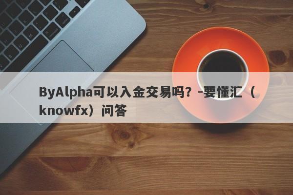 ByAlpha可以入金交易吗？-要懂汇（knowfx）问答