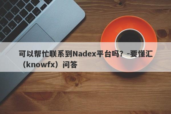 可以帮忙联系到Nadex平台吗？-要懂汇（knowfx）问答