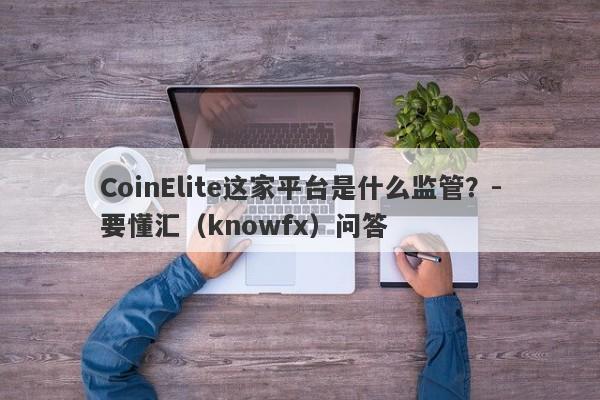 CoinElite这家平台是什么监管？-要懂汇（knowfx）问答