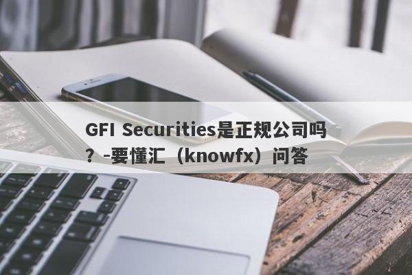 GFI Securities是正规公司吗？-要懂汇（knowfx）问答