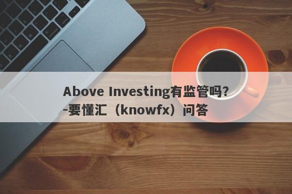 Above Investing有监管吗？-要懂汇（knowfx）问答