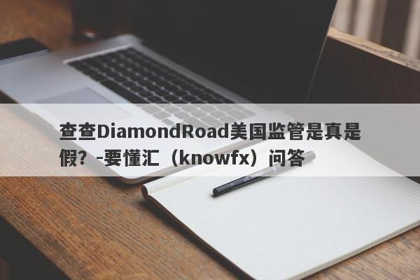 查查DiamondRoad美国监管是真是假？-要懂汇（knowfx）问答