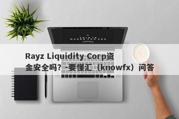 Rayz Liquidity Corp资金安全吗？-要懂汇（knowfx）问答