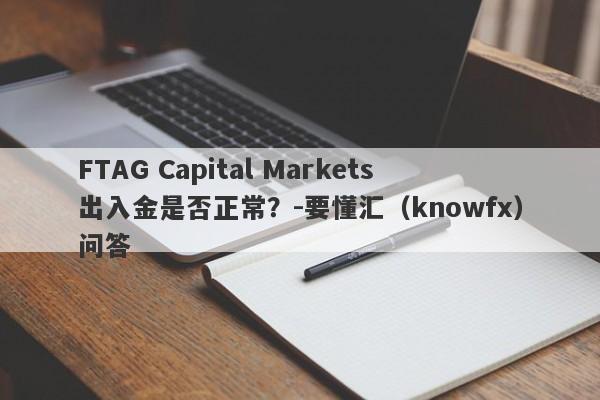 FTAG Capital Markets出入金是否正常？-要懂汇（knowfx）问答