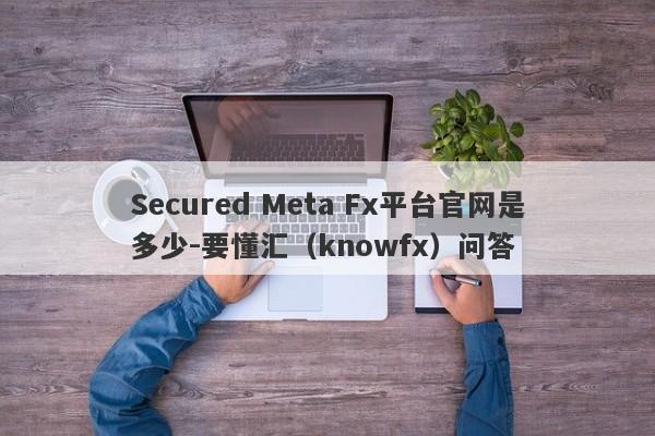 Secured Meta Fx平台官网是多少-要懂汇（knowfx）问答