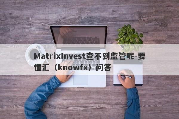 MatrixInvest查不到监管呢-要懂汇（knowfx）问答