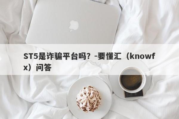 ST5是诈骗平台吗？-要懂汇（knowfx）问答