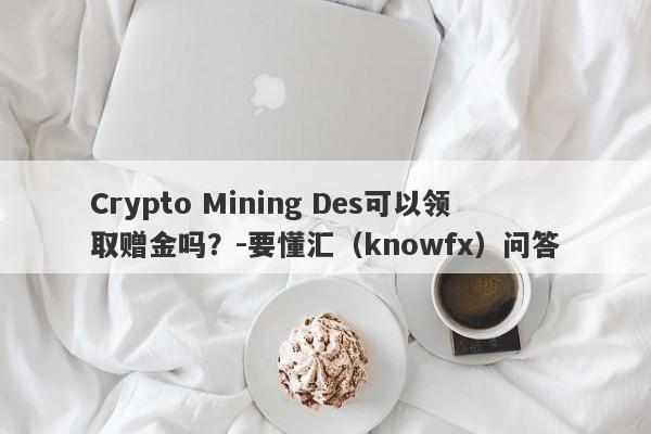 Crypto Mining Des可以领取赠金吗？-要懂汇（knowfx）问答