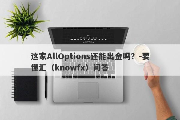 这家AllOptions还能出金吗？-要懂汇（knowfx）问答