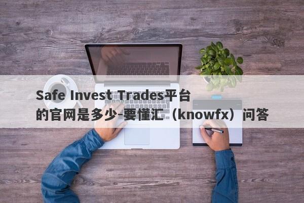 Safe Invest Trades平台的官网是多少-要懂汇（knowfx）问答