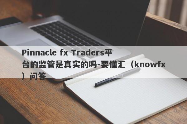 Pinnacle fx Traders平台的监管是真实的吗-要懂汇（knowfx）问答