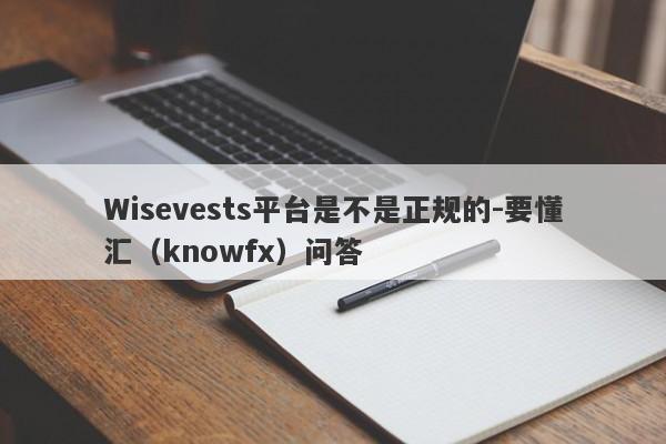 Wisevests平台是不是正规的-要懂汇（knowfx）问答